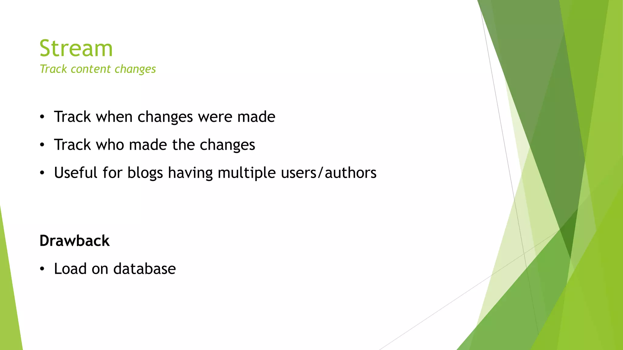 Stream
Track content changes
• Track when changes were made
• Track who made the changes
• Useful for blogs having multiple users/authors
Drawback
• Load on database
 