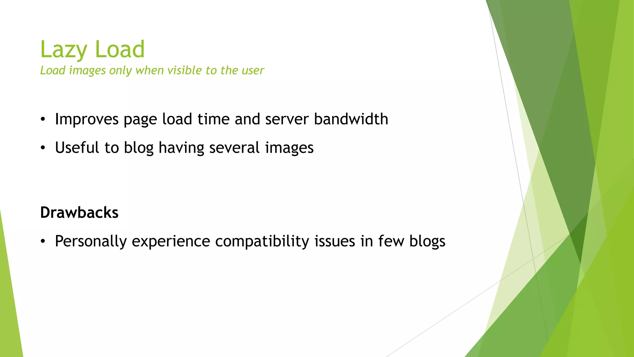Lazy Load
Load images only when visible to the user
• Improves page load time and server bandwidth
• Useful to blog having several images
Drawbacks
• Personally experience compatibility issues in few blogs
 