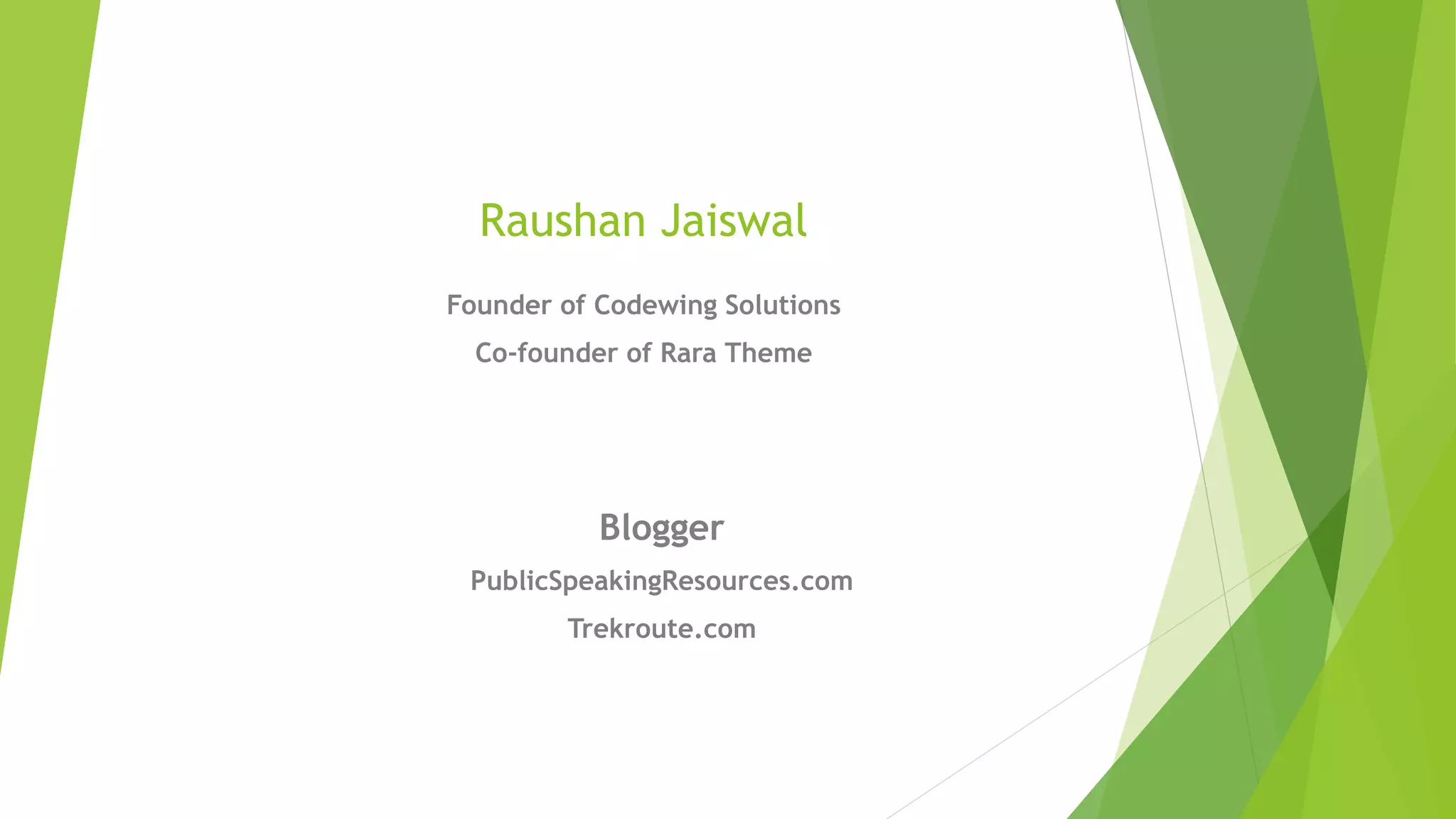 Raushan Jaiswal
Founder of Codewing Solutions
Co-founder of Rara Theme
Blogger
PublicSpeakingResources.com
Trekroute.com
 