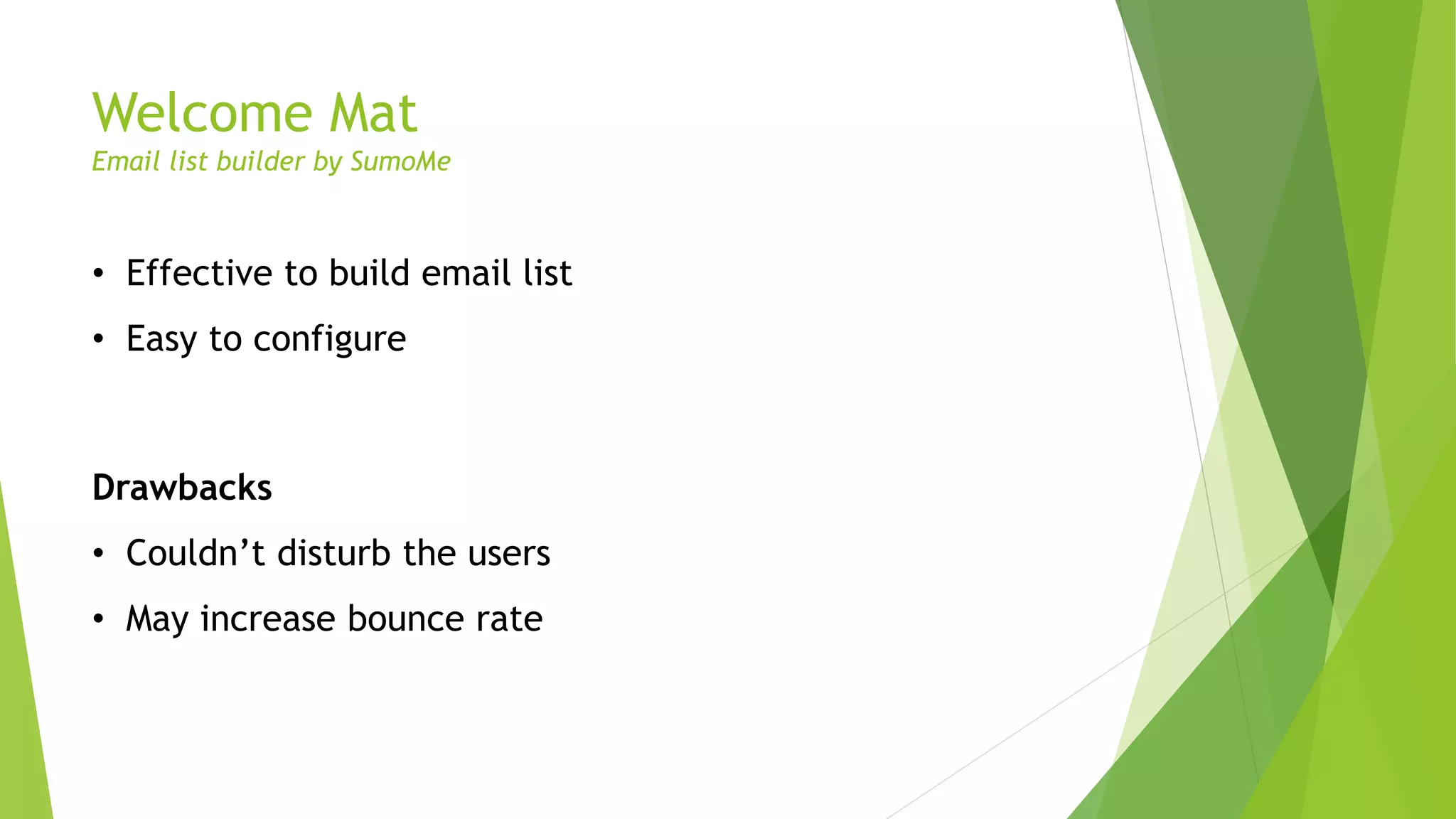 Welcome Mat
Email list builder by SumoMe
• Effective to build email list
• Easy to configure
Drawbacks
• Couldn’t disturb the users
• May increase bounce rate
 