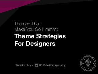 Themes That
Make You Go Hmmm:
Theme Strategies
For Designers
Elana Rudick - @designisyummy
 