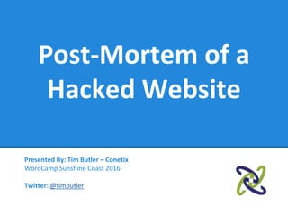 Post-Mortem of a
Hacked Website
Presented By: Tim Butler – Conetix
WordCamp Sunshine Coast 2016
Twitter: @timbutler
 