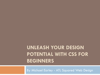 UNLEASH YOUR DESIGN
POTENTIAL WITH CSS FOR
BEGINNERS
By Michael Earley - ATL Squared Web Design
 