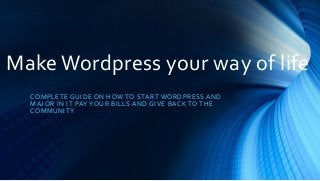Make Wordpress your way of life
COMPLETE GUIDE ON HOW TO START WORDPRESS AND
MAJOR IN IT PAY YOUR BILLS AND GIVE BACK TO THE
COMMUNITY
 