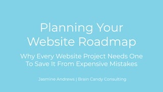 Planning Your
Website Roadmap
Why Every Website Project Needs One
To Save It From Expensive Mistakes
Jasmine Andrews | Brain Candy Consulting
 