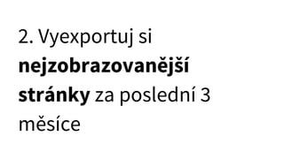 2. Vyexportuj si
nejzobrazovanější
stránky za poslední 3
měsíce
 