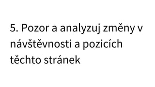 5. Pozor a analyzuj změny v
návštěvnosti a pozicích
těchto stránek
 