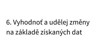 6. Vyhodnoť a udělej změny
na základě získaných dat
 