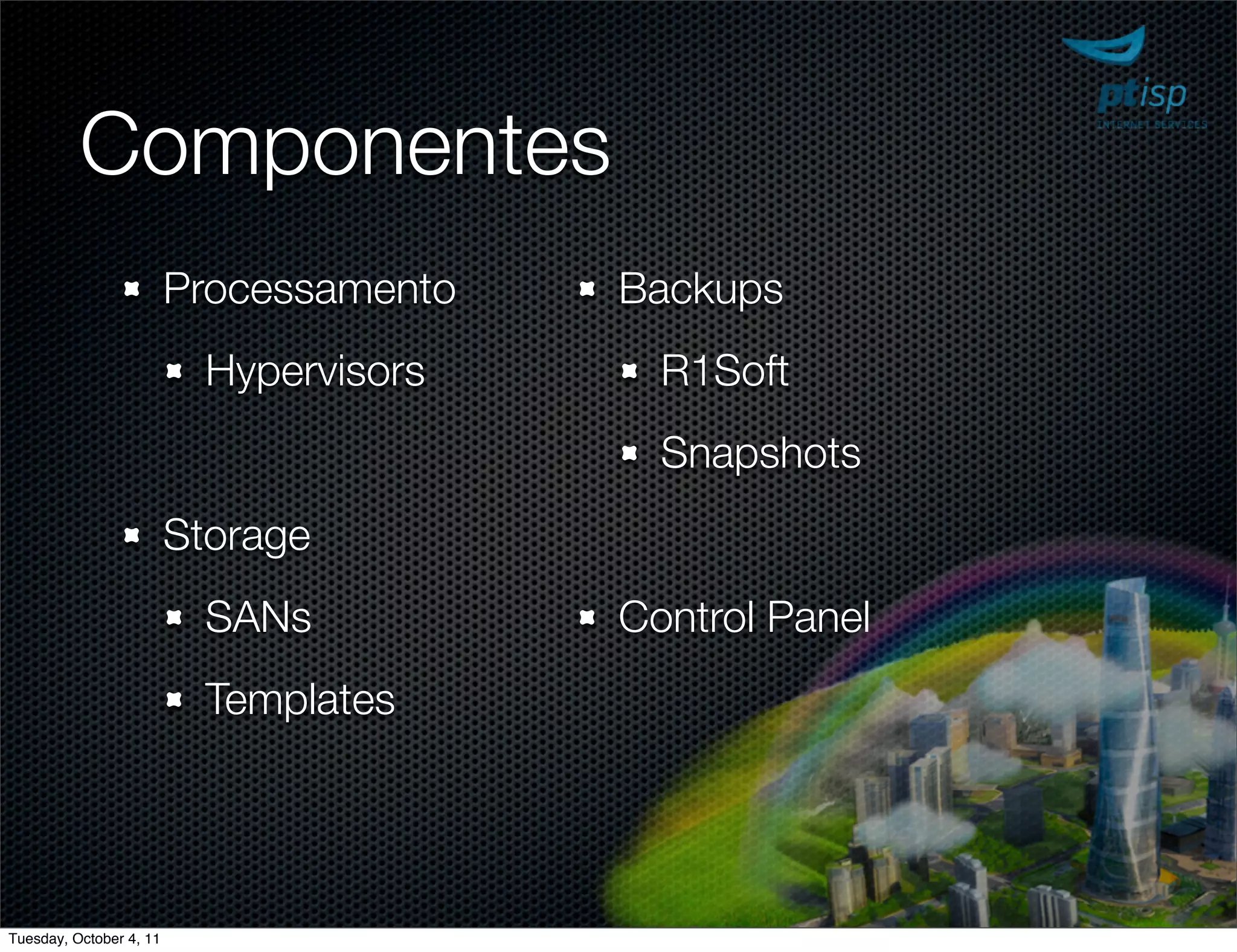 Componentes
                         Processamento   Backups
                           Hypervisors     R1Soft
                                           Snapshots
                         Storage
                           SANs          Control Panel
                           Templates




Tuesday, October 4, 11
 