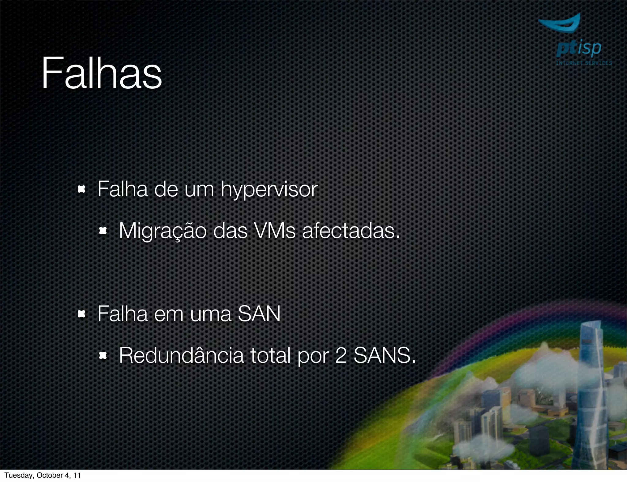 Falhas

                         Falha de um hypervisor
                           Migração das VMs afectadas.


                         Falha em uma SAN
                           Redundância total por 2 SANS.




Tuesday, October 4, 11
 