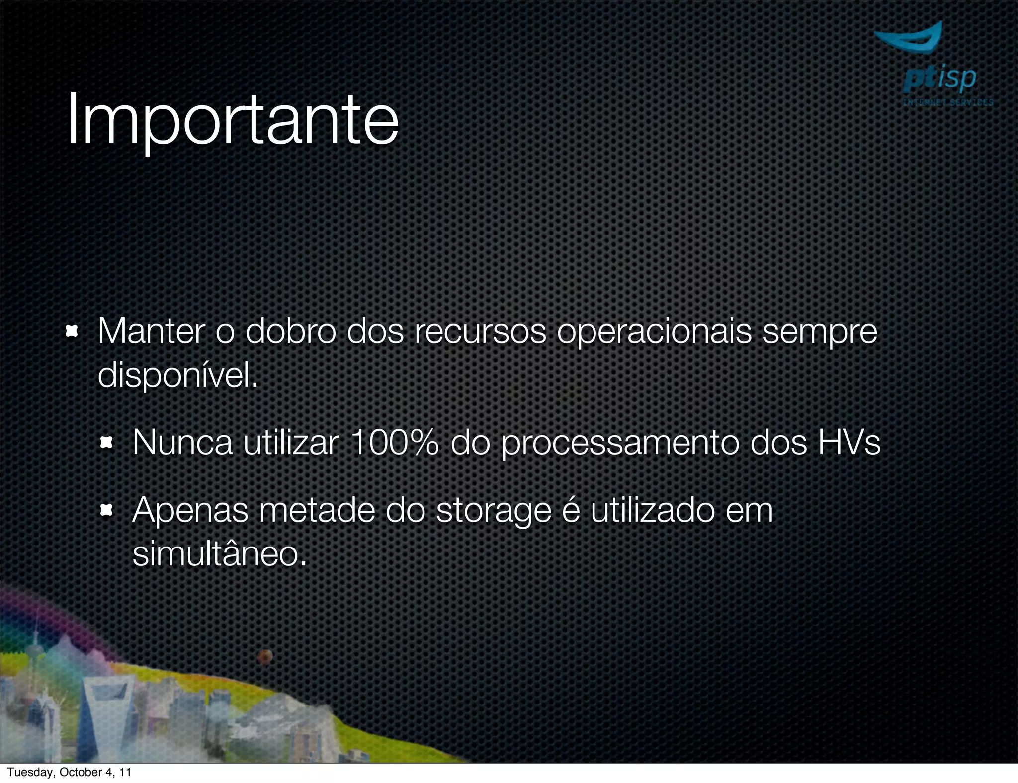 Importante

               Manter o dobro dos recursos operacionais sempre
               disponível.
                         Nunca utilizar 100% do processamento dos HVs
                         Apenas metade do storage é utilizado em
                         simultâneo.




Tuesday, October 4, 11
 
