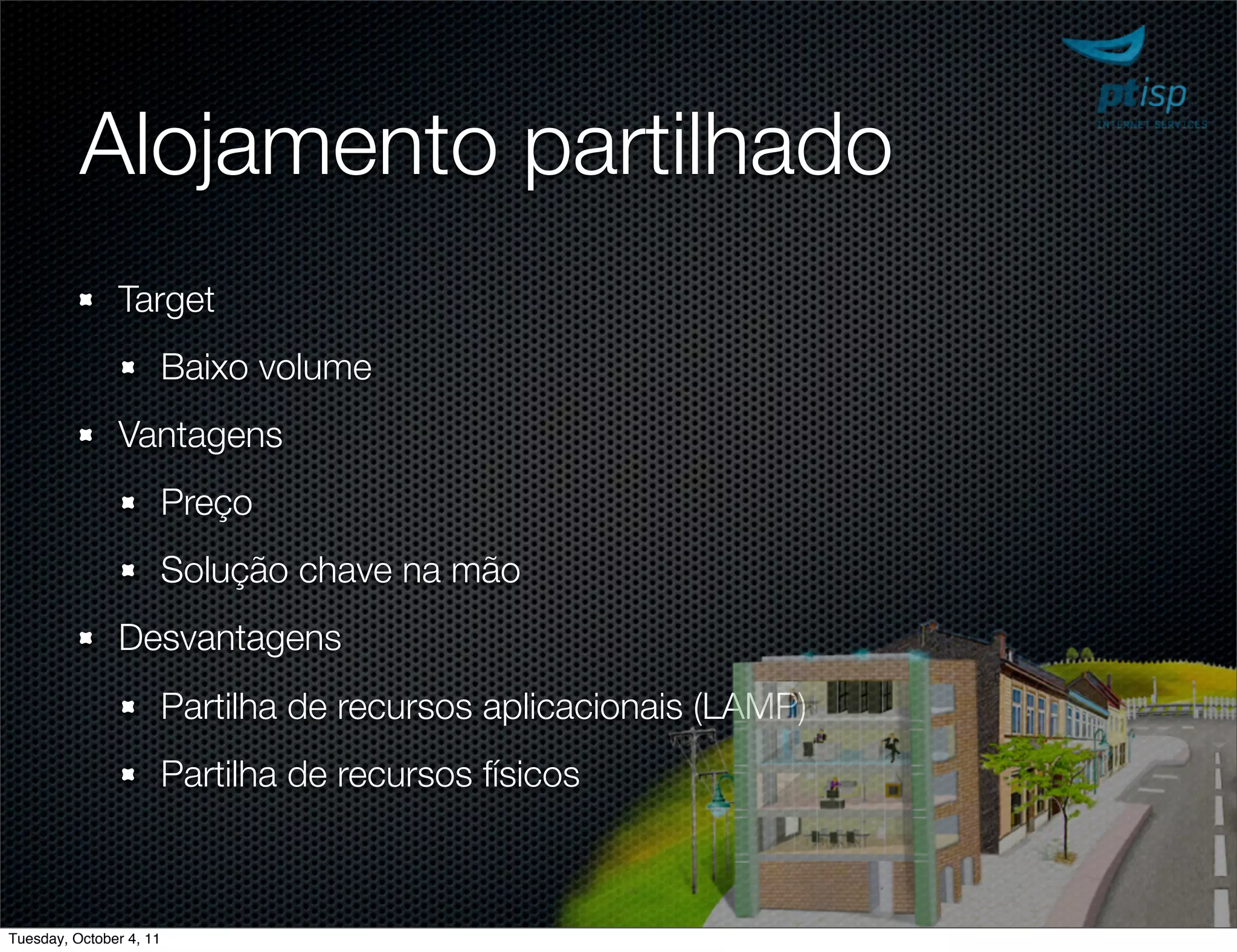 Alojamento partilhado
               Target
                         Baixo volume
               Vantagens
                         Preço
                         Solução chave na mão
               Desvantagens
                         Partilha de recursos aplicacionais (LAMP)
                         Partilha de recursos físicos



Tuesday, October 4, 11
 