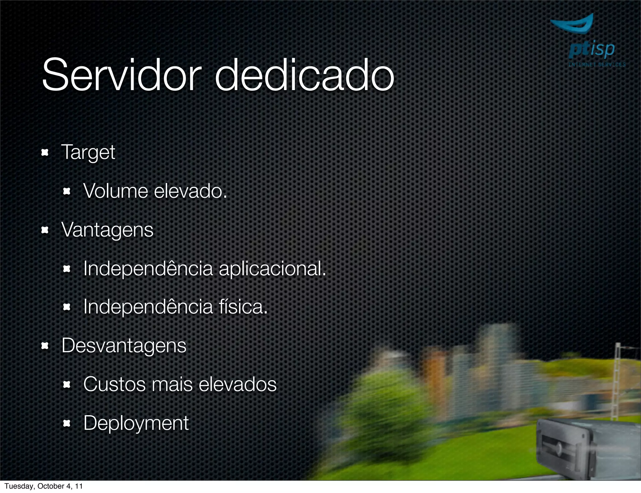 Servidor dedicado
               Target
                         Volume elevado.
               Vantagens
                         Independência aplicacional.
                         Independência física.
               Desvantagens
                         Custos mais elevados
                         Deployment

Tuesday, October 4, 11
 
