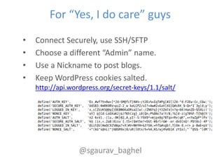 For “Yes, I do care” guys
•   Connect Securely, use SSH/SFTP
•   Choose a different “Admin” name.
•   Use a Nickname to post blogs.
•   Keep WordPress cookies salted.
    http://api.wordpress.org/secret-keys/1.1/salt/




                  @sgaurav_baghel
 