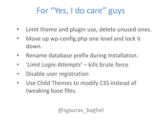 For “Yes, I do care” guys
•   Limit theme and plugin use, delete unused ones.
•   Move up wp-config.php one level and lock...