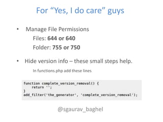 For “Yes, I do care” guys
•   Manage File Permissions
      Files: 644 or 640
      Folder: 755 or 750

• Hide version info – these small steps help.
      In functions.php add these lines




                   @sgaurav_baghel
 