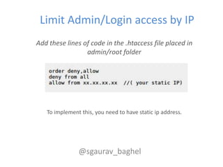 Limit Admin/Login access by IP
Add these lines of code in the .htaccess file placed in
                 admin/root folder
...