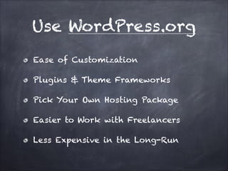 Use WordPress.org
Ease of Customization
Plugins & Theme Frameworks
Pick Your Own Hosting Package
Easier to Work with Freelancers
Less Expensive in the Long-Run

 