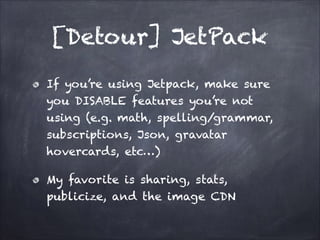 [Detour] JetPack
If you’re using Jetpack, make sure
you DISABLE features you’re not
using (e.g. math, spelling/grammar,
subscriptions, Json, gravatar
hovercards, etc…)
My favorite is sharing, stats,
publicize, and the image CDN

 