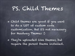 PS. Child Themes
Child themes are good if you want
to do a LOT of custom code
customization. But it’s not necessary
for Headway Themes :)
They’re uploaded like themes, but
require the parent theme installed.

 