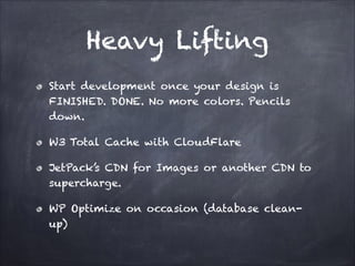 Heavy Lifting
Start development once your design is
FINISHED. DONE. No more colors. Pencils
down.
W3 Total Cache with CloudFlare
JetPack’s CDN for Images or another CDN to
supercharge.
WP Optimize on occasion (database cleanup)

 