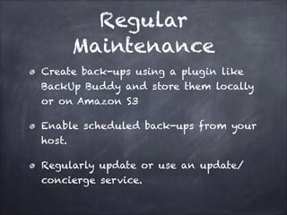 Regular
Maintenance
Create back-ups using a plugin like
BackUp Buddy and store them locally
or on Amazon S3
Enable scheduled back-ups from your
host.
Regularly update or use an update/
concierge service.

 