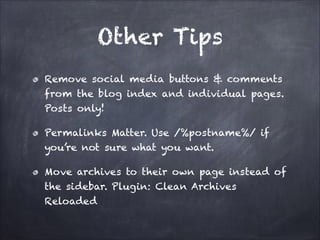 Other Tips
Remove social media buttons & comments
from the blog index and individual pages.
Posts only!
Permalinks Matter. Use /%postname%/ if
you’re not sure what you want.
Move archives to their own page instead of
the sidebar. Plugin: Clean Archives
Reloaded

 