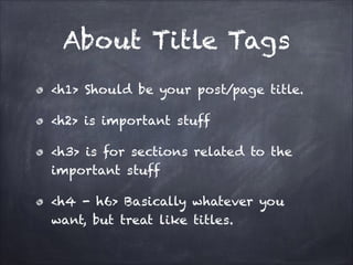About Title Tags
<h1> Should be your post/page title.
<h2> is important stuff
<h3> is for sections related to the
important stuff
<h4 - h6> Basically whatever you
want, but treat like titles.

 
