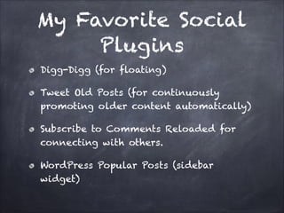 My Favorite Social
Plugins
Digg-Digg (for floating)
Tweet Old Posts (for continuously
promoting older content automatically)
Subscribe to Comments Reloaded for
connecting with others.
WordPress Popular Posts (sidebar
widget)

 