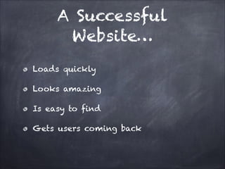 A Successful
Website…
Loads quickly
Looks amazing
Is easy to find
Gets users coming back

 