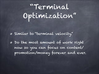 “Terminal
Optimization”
Similar to “terminal velocity.”
Do the most amount of work right
now so you can focus on content/
promotion/money forever and ever.

 