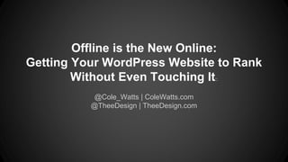Offline is the New Online: 
Getting Your WordPress Website to Rank 
Without Even Touching It:: 
@Cole_Watts | ColeWatts.com 
@TheeDesign | TheeDesign.com 
 