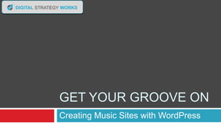 GET YOUR GROOVE ON
Creating Music Sites with WordPress

 