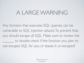 A LARGE WARNING 
Any function that executes SQL queries, can be 
vulnerable to SQL injection attacks. To prevent that, 
yo...