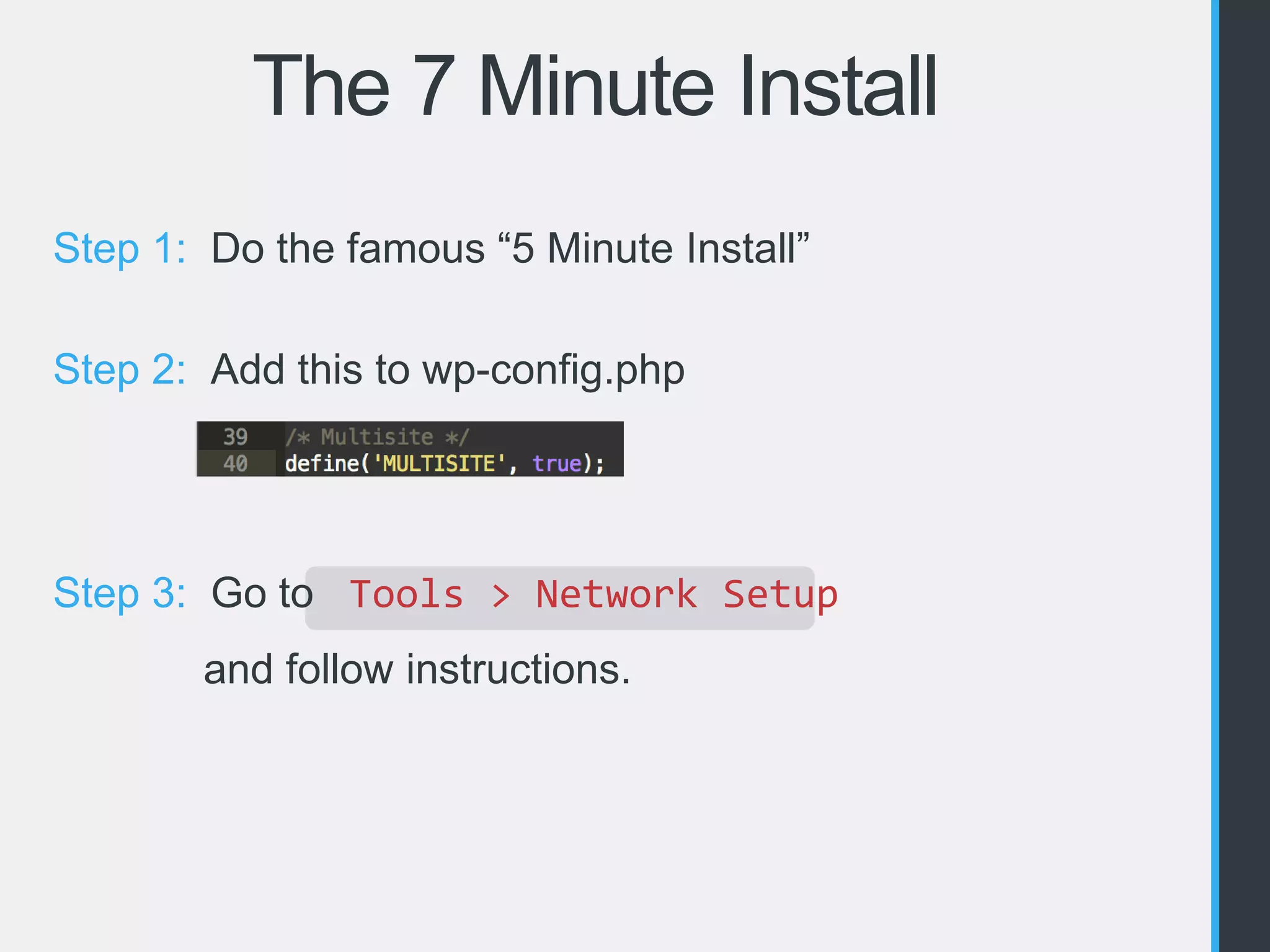 The 7 Minute Install 
Step 1: Do the famous “5 Minute Install” 
Step 2: Add this to wp-config.php 
Step 3: Go to Tools > Network Setup 
and follow instructions. 
 