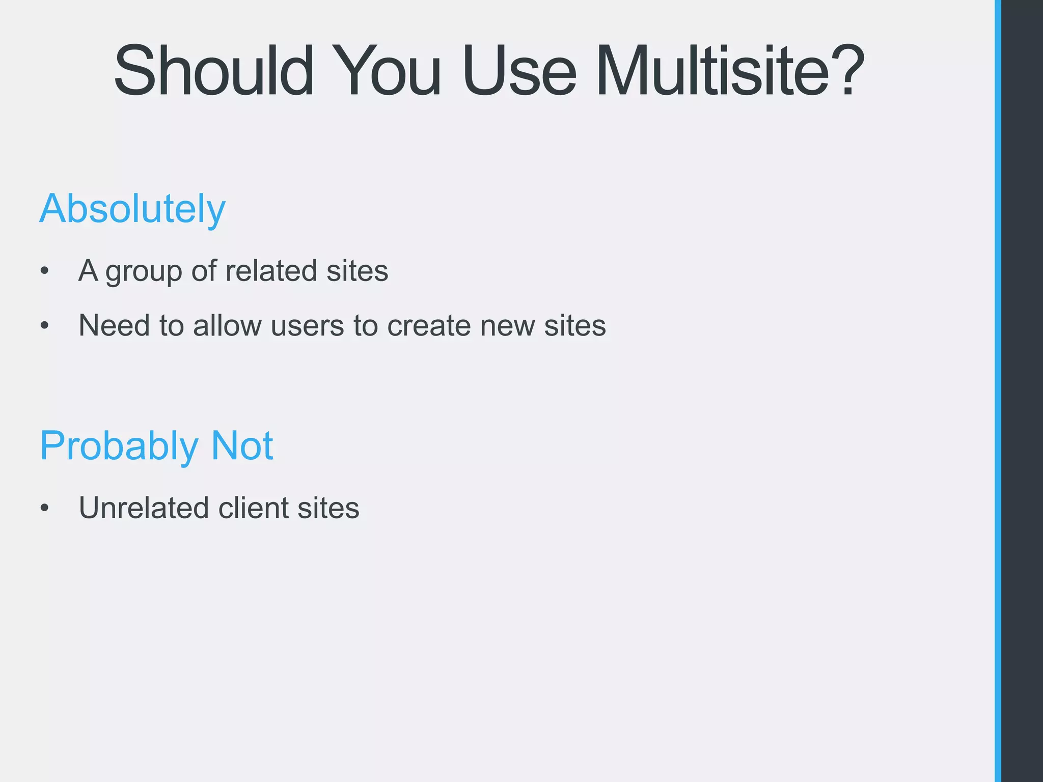 Should You Use Multisite? 
Absolutely 
• A group of related sites 
• Need to allow users to create new sites 
Probably Not 
• Unrelated client sites 
 