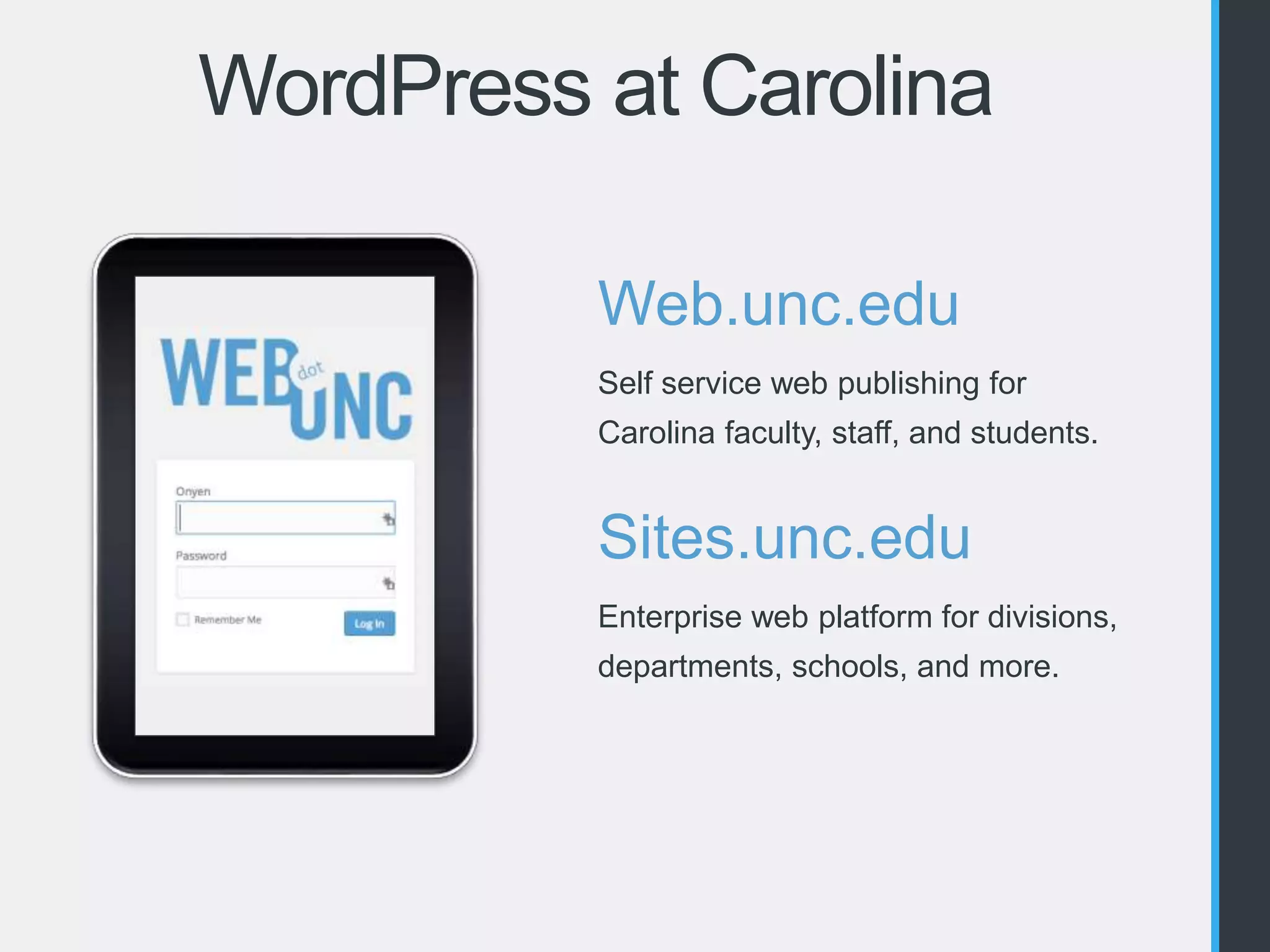 WordPress at Carolina 
Web.unc.edu 
Self service web publishing for 
Carolina faculty, staff, and students. 
Sites.unc.edu 
Enterprise web platform for divisions, 
departments, schools, and more. 
 