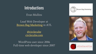 Introductions
Evan Mullins
Lead Web Developer at
Brown Bag Marketing in ATL
@circlecube
circlecube.com
WordPress user since 2006
Full-time web developer since 2007
 