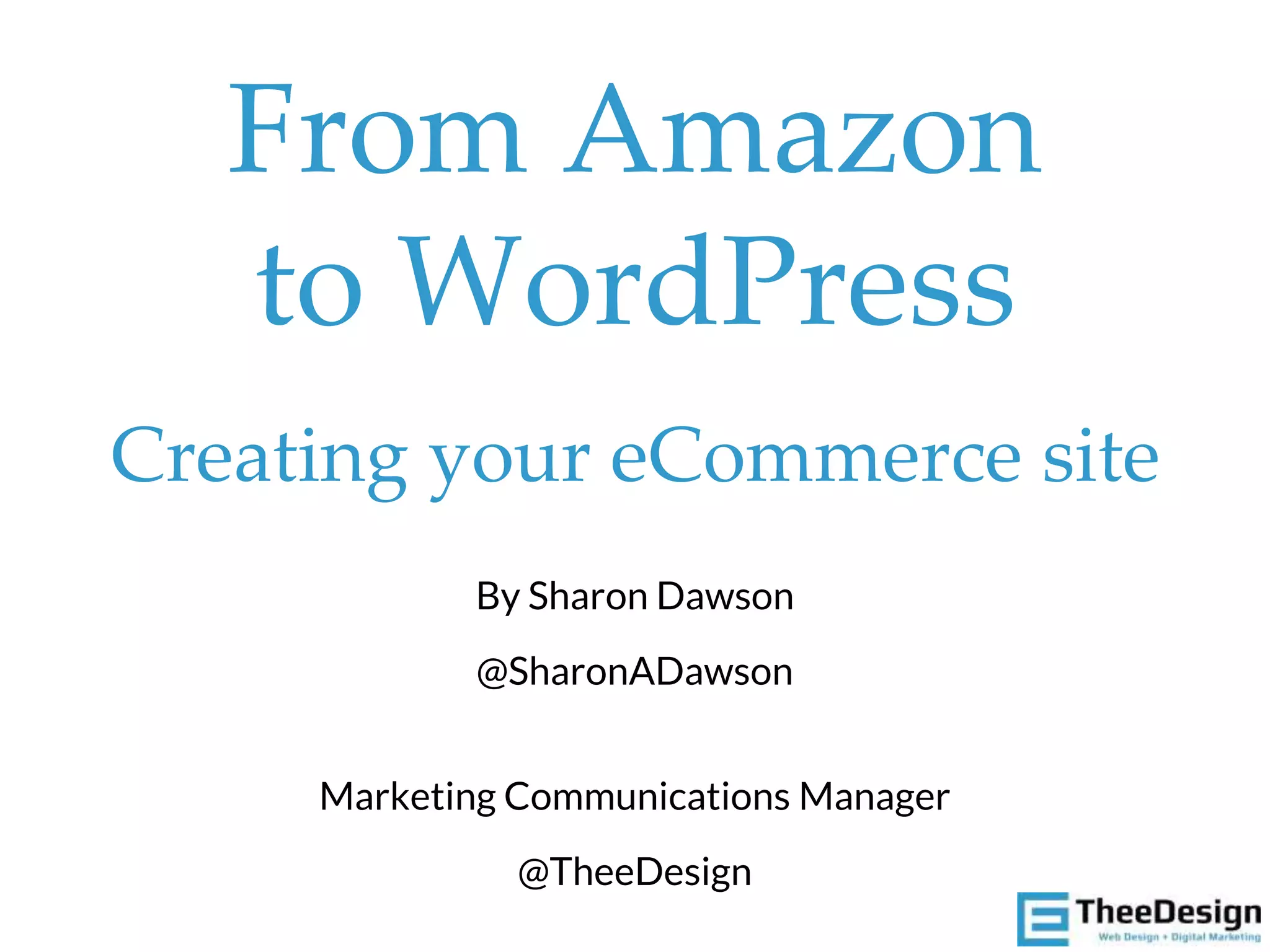 From Amazon
to WordPress
Creating your eCommerce site
By Sharon Dawson
@SharonADawson
Marketing Communications Manager
@TheeDesign
 