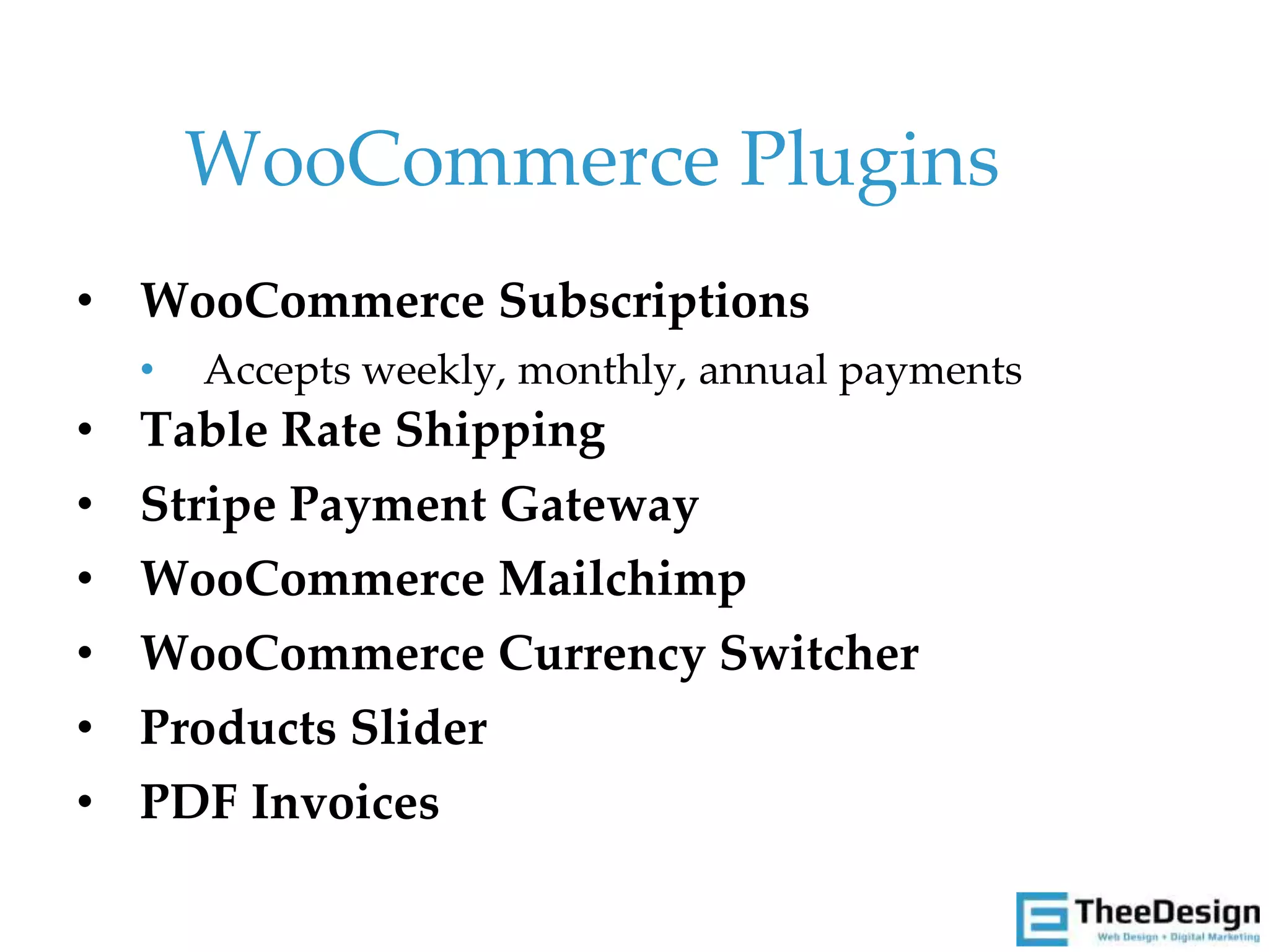 • WooCommerce Subscriptions
• Accepts weekly, monthly, annual payments
• Table Rate Shipping
• Stripe Payment Gateway
• WooCommerce Mailchimp
• WooCommerce Currency Switcher
• Products Slider
• PDF Invoices
WooCommerce Plugins
 