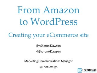 From Amazon
to WordPress
Creating your eCommerce site
By Sharon Dawson
@SharonADawson
Marketing Communications Manager
@TheeDesign
 