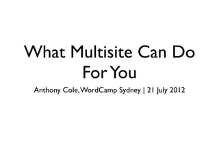 What Multisite Can Do
      For You
 Anthony Cole, WordCamp Sydney | 21 July 2012
 