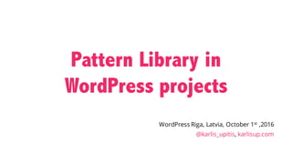 Pattern Library in
WordPress projects
WordPress Riga, Latvia, October 1st ,2016
@karlis_upitis, karlisup.com
 