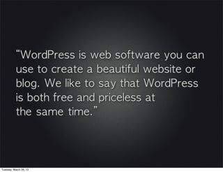 “WordPress	 is	 web	 software	 you	 can	 
           use	 to	 create	 a	 beautiful	 website	 or	 
           blog.	 We	 like	 to	 say	 that	 WordPress	 
           is	 both	 free	 and	 priceless	 at	 
           the same time.”




Tuesday, March 26, 13
 