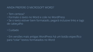 AINDA PREFERE O MICROSOFT WORD? 
• Tem certeza? 
• Formate o texto no Word e cole no WordPress 
• Se o texto estiver bem formatado, pegará inclusive links e tags 
de cabeçalho 
• Cuidado 
• Em versões mais antigas WordPress há um botão específico 
para “colar” textos formatados no Word  