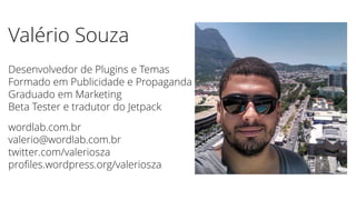 Valério Souza 
Desenvolvedor de Plugins e Temas 
Formado em Publicidade e Propaganda 
Graduado em Marketing 
Beta Tester e tradutor do Jetpack 
wordlab.com.br 
valerio@wordlab.com.br 
twitter.com/valeriosza 
profiles.wordpress.org/valeriosza 