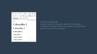 TAGS DE CABEÇALHO 
Utilize as tags de cabeçalho, além de hierarquizar o 
conteúdo e orientar a leitura do usuário, é fundamental 
para os mecanismos de busca  