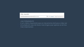 LINK PERMANENTE 
é um critério importante para os mecanismos de busca e deve ser 
encurtada em caso de títulos mais longos (usar apenas os termos 
mais importantes)  
