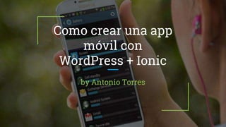 Como crear una app
móvil con
WordPress + Ionic
by Antonio Torres
 