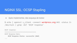 NGINX SSL: OCSP Stapling
● Após implementar, não esqueça de testar:
$ echo | openssl s_client -connect wordpress.org:443 -status 2>
/dev/null | grep -A17 'OCSP response'
OCSP response:
======================================
OCSP Response Data:
OCSP Response Status: successful (0x0)
...
 
